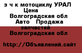 з/ч к мотоциклу УРАЛ.  › Цена ­ 8 000 - Волгоградская обл. Авто » Продажа запчастей   . Волгоградская обл.